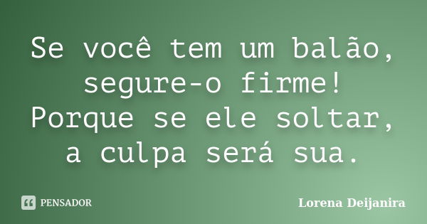 Se você tem um balão, segure-o firme! Porque se ele soltar, a culpa será sua.... Frase de Lorena Deijanira.