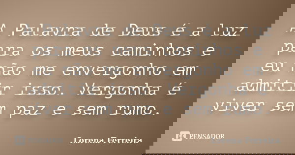 A Palavra de Deus é a luz para os meus caminhos e eu não me envergonho em admitir isso. Vergonha é viver sem paz e sem rumo.... Frase de Lorena Ferreira.