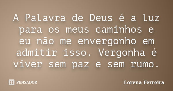 A Palavra de Deus é a luz para os meus caminhos e eu não me envergonho em admitir isso. Vergonha é viver sem paz e sem rumo.... Frase de Lorena Ferreira.