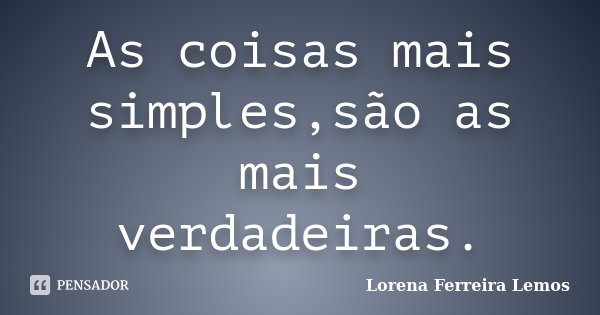 As coisas mais simples,são as mais verdadeiras.... Frase de Lorena Ferreira Lemos.