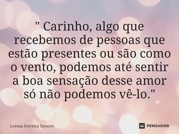 ⁠" Carinho, algo que recebemos de pessoas que estão presentes ou são como o vento, podemos até sentir a boa sensação desse amor só não podemos vê-lo. "... Frase de Lorena Ferreira Tavares.