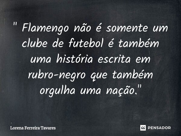 ⁠" Flamengo não é somente um clube de futebol é também uma história escrita em rubro-negro que também orgulha uma nação. "... Frase de Lorena Ferreira Tavares.