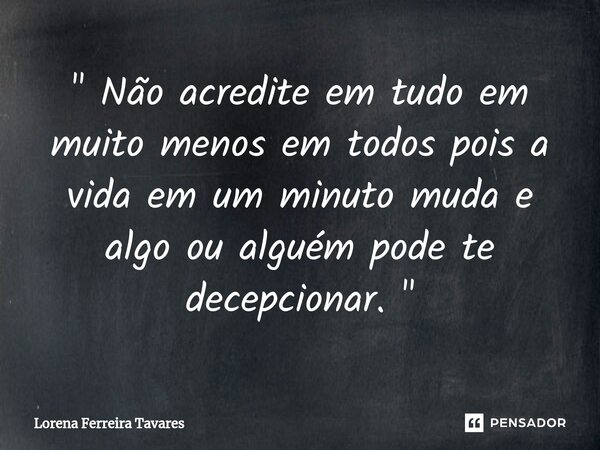 ⁠ " Não acredite em tudo em muito menos em todos pois a vida em um minuto muda e algo ou alguém pode te decepcionar. "... Frase de Lorena Ferreira Tavares.