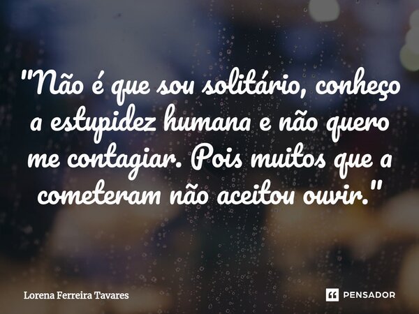 ⁠"Não é que sou solitário, conheço a estupidez humana e não quero me contagiar. Pois muitos que a cometeram não aceitou ouvir. "... Frase de Lorena Ferreira Tavares.