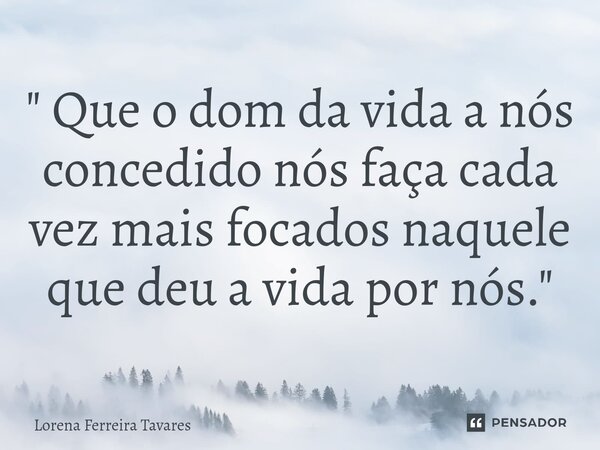 ⁠" Que o dom da vida a nós concedido nós faça cada vez mais focados naquele que deu a vida por nós. "... Frase de Lorena Ferreira Tavares.