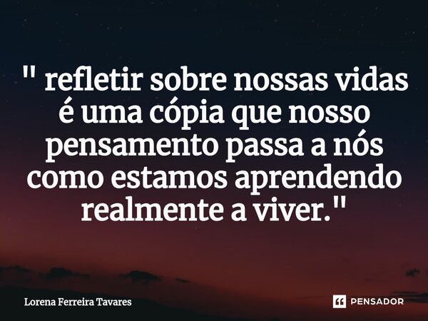 ⁠" refletir sobre nossas vidas é uma cópia que nosso pensamento passa a nós como estamos aprendendo realmente a viver."... Frase de Lorena Ferreira Tavares.