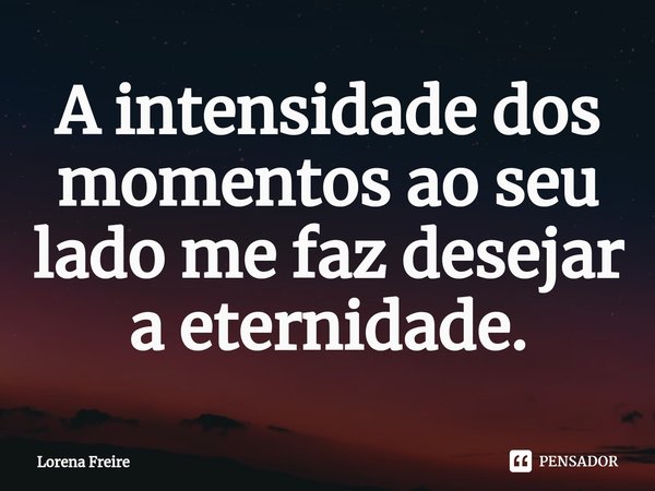 ⁠A intensidade dos momentos ao seu lado me faz desejar a eternidade.... Frase de Lorena Freire.