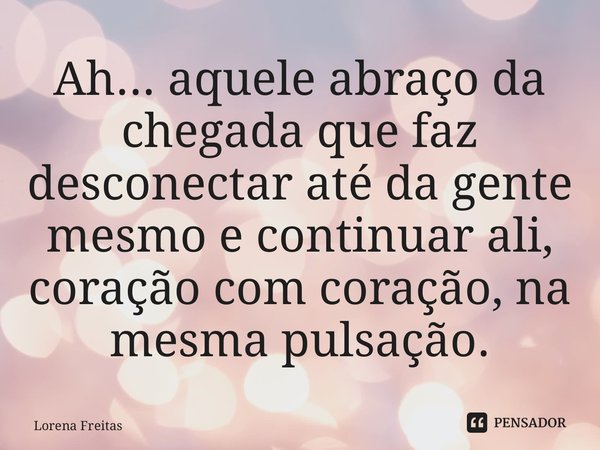 ⁠Ah... aquele abraço da chegada que faz desconectar até da gente mesmo e continuar ali, coração com coração, na mesma pulsação.... Frase de Lorena Freitas.
