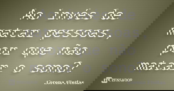 Ao invés de matar pessoas, por que não matar o sono?... Frase de Lorena Freitas.