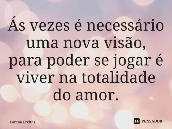 ⁠Ás vezes é necessário uma nova visão, para poder se jogar é viver na totalidade do amor.... Frase de Lorena Freitas.
