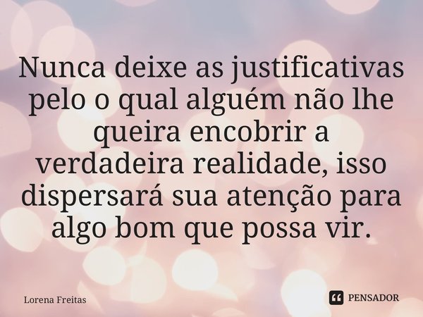 ⁠Nunca deixe as justificativas pelo o qual alguém não lhe queira encobrir a verdadeira realidade, isso dispersará sua atenção para algo bom que possa vir.... Frase de Lorena Freitas.
