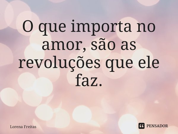 O que importa no amor, são as revoluções que ele faz. ⁠... Frase de Lorena Freitas.