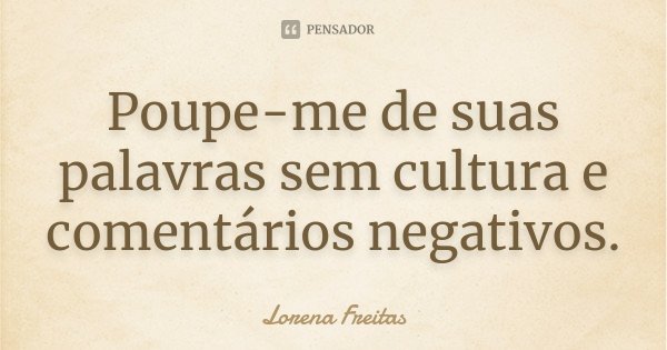 Poupe-me de suas palavras sem cultura e comentários negativos.... Frase de Lorena Freitas.