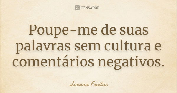 Poupe-me de suas palavras sem cultura e comentários negativos.... Frase de Lorena Freitas.