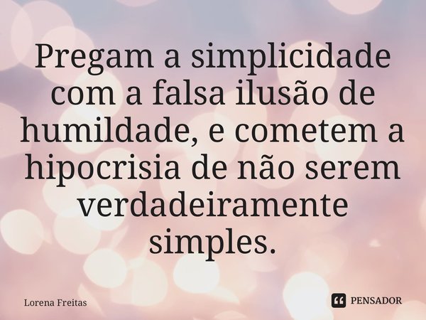 ⁠Pregam a simplicidade com a falsa ilusão de humildade, e cometem a hipocrisia de não serem verdadeiramente simples.... Frase de Lorena Freitas.