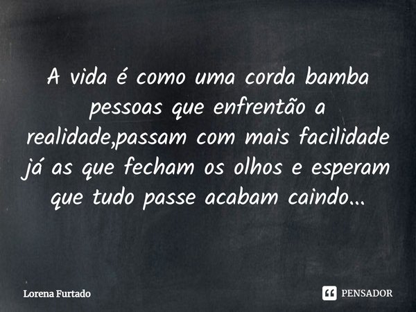 ⁠A vida é como uma corda bamba pessoas que enfrentão a realidade,passam com mais facilidade já as que fecham os olhos e esperam que tudo passe acabam caindo...... Frase de Lorena Furtado.