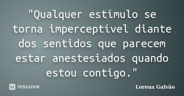 "Qualquer estímulo se torna imperceptível diante dos sentidos que parecem estar anestesiados quando estou contigo."... Frase de Lorena Galvão.