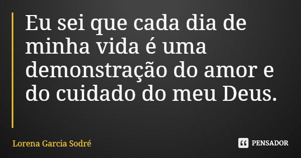 Eu sei que cada dia de minha vida é uma demonstração do amor e do cuidado do meu Deus.... Frase de Lorena Garcia Sodré.