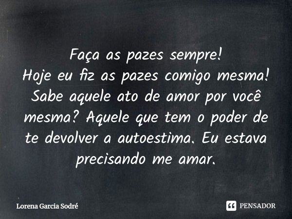 Faça as pazes sempre! Hoje eu fiz as pazes comigo mesma! Sabe aquele ato de amor por você mesma? Aquele que tem o poder de te devolver a autoestima. Eu estava p... Frase de Lorena Garcia Sodré.