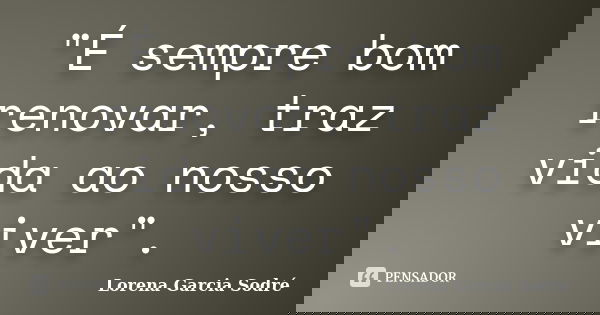 "É sempre bom renovar, traz vida ao nosso viver".... Frase de Lorena Garcia Sodré.