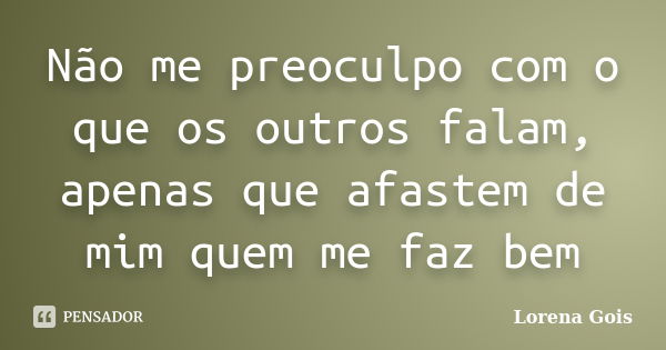 Não me preoculpo com o que os outros falam, apenas que afastem de mim quem me faz bem... Frase de Lorena Gois.