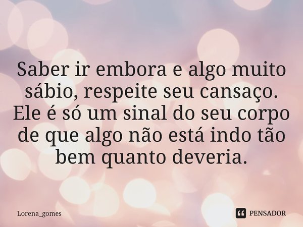 ⁠
Saber ir embora e algo muito sábio, respeite seu cansaço. Ele é só um sinal do seu corpo de que algo não está indo tão bem quanto deveria.... Frase de Lorena_gomes.
