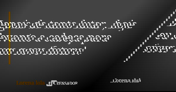 Depois de tanto lutar , hoje eu levanto a cabeça para viver um novo futuro!... Frase de Lorena lola.
