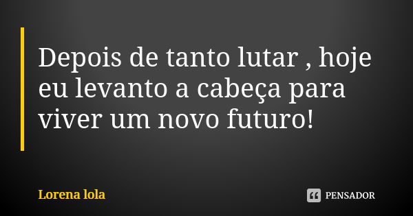 Depois de tanto lutar , hoje eu levanto a cabeça para viver um novo futuro!... Frase de Lorena lola.