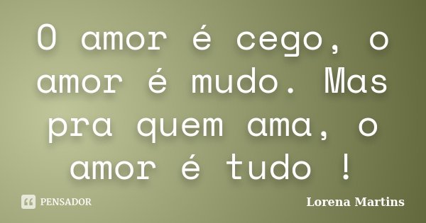 O amor é cego, o amor é mudo. Mas pra quem ama, o amor é tudo !... Frase de Lorena Martins.