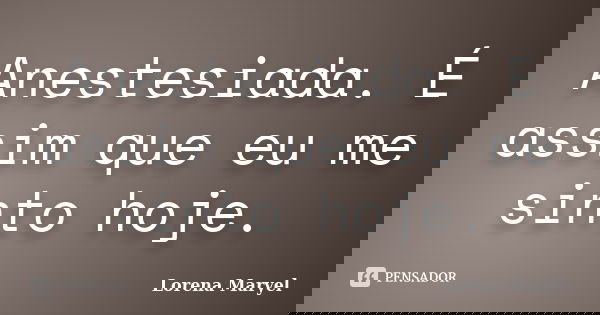 Anestesiada. É assim que eu me sinto hoje.... Frase de Lorena Maryel.