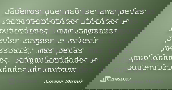 Sabemos que não se ama pelas características físicas e exteriores, nem tampouco pelos cargos e níveis pessoais; mas pelas qualidades, singularidades e autentici... Frase de Lorena Morais.