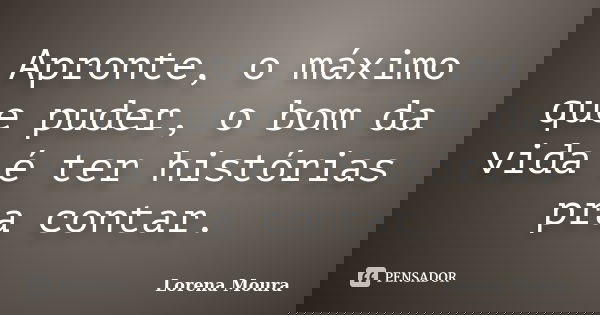 Apronte, o máximo que puder, o bom da vida é ter histórias pra contar.... Frase de Lorena Moura.
