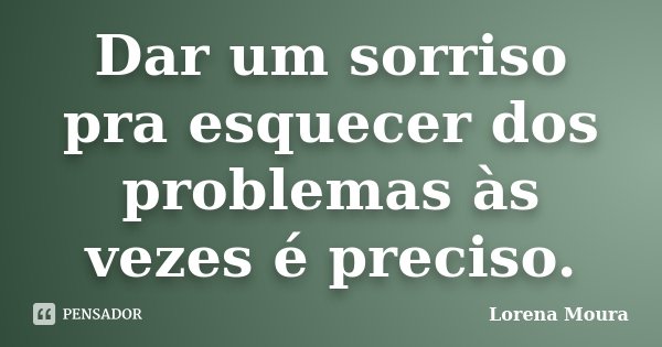 Dar um sorriso pra esquecer dos problemas às vezes é preciso.... Frase de Lorena Moura.