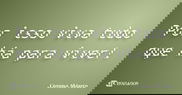 Por isso viva tudo que há para viver!... Frase de Lorena Moura.