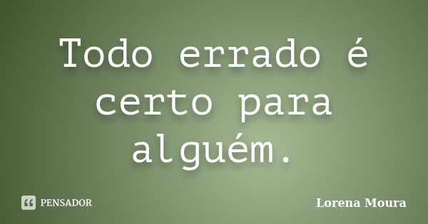 Todo errado é certo para alguém.... Frase de Lorena Moura.