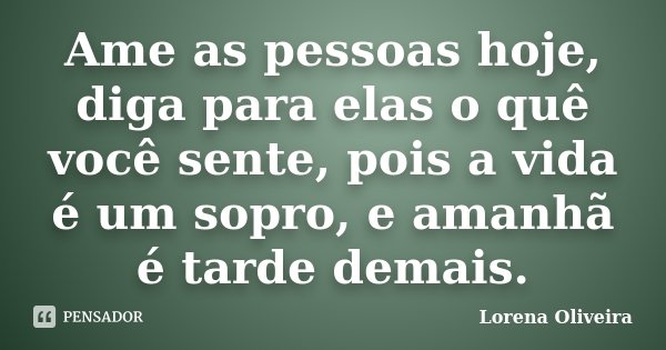 Ame as pessoas hoje, diga para elas o quê você sente, pois a vida é um sopro, e amanhã é tarde demais.... Frase de Lorena Oliveira.