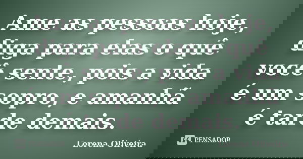 Ame as pessoas hoje, diga para elas o quê você sente, pois a vida é um sopro, e amanhã é tarde demais.... Frase de Lorena Oliveira.