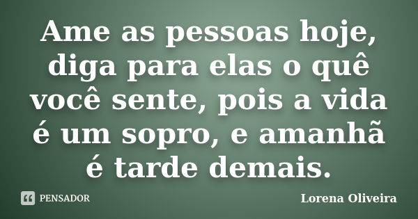 Ame as pessoas hoje, diga para elas o quê você sente, pois a vida é um sopro, e amanhã é tarde demais.... Frase de Lorena Oliveira.