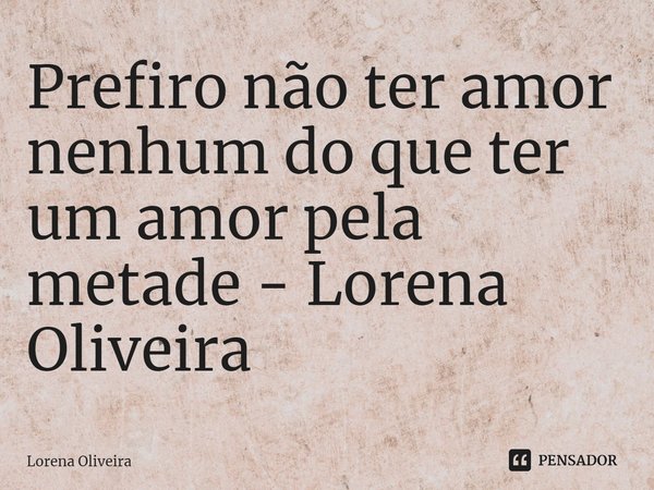 ⁠Prefiro não ter amor nenhum do que ter um amor pela metade - Lorena Oliveira... Frase de Lorena Oliveira.