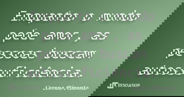 Enquanto o mundo pede amor, as pessoas buscam autossuficiência.... Frase de Lorena Pimenta.