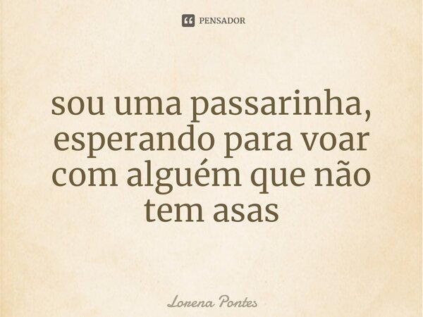 ⁠sou uma passarinha, esperando para voar com alguém que não tem asas... Frase de Lorena Pontes.