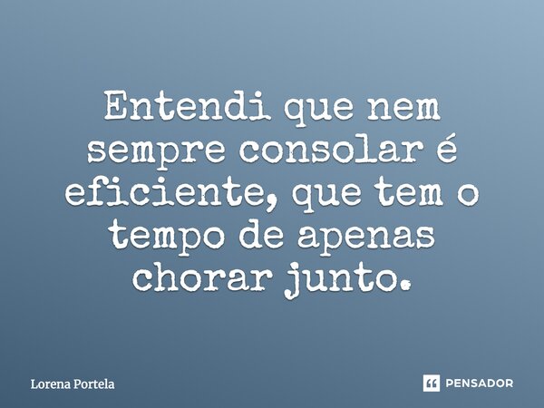 ⁠Entendi que nem sempre consolar é eficiente, que tem o tempo de apenas chorar junto.... Frase de Lorena Portela.