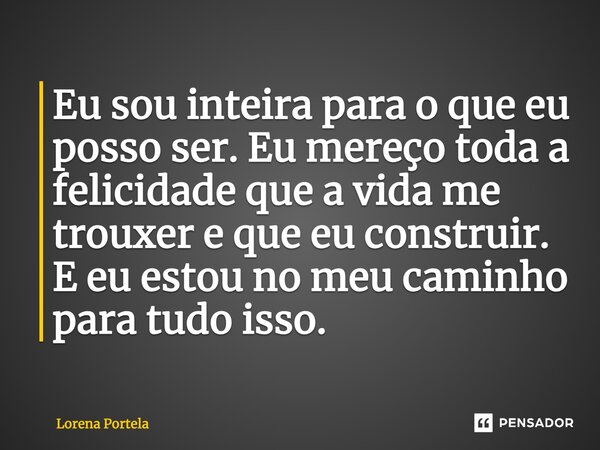 ⁠Eu sou inteira para o que eu posso ser. Eu mereço toda a felicidade que a vida me trouxer e que eu construir. E eu estou no meu caminho para tudo isso.... Frase de Lorena Portela.