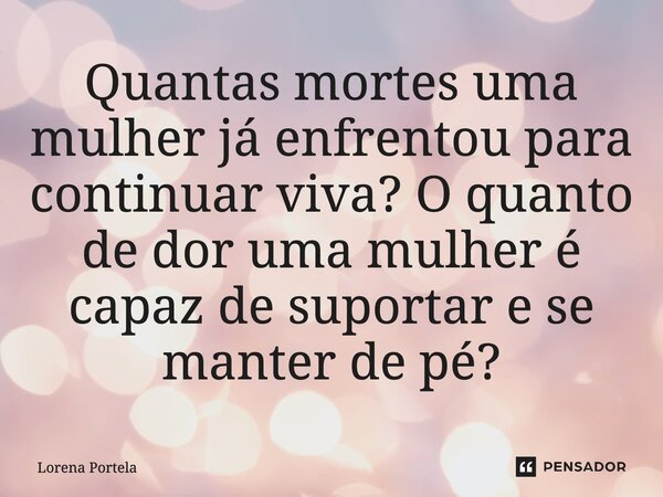 ⁠Quantas mortes uma mulher já enfrentou para continuar viva? O quanto de dor uma mulher é capaz de suportar e se manter de pé?... Frase de Lorena Portela.