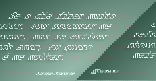 Se o dia fizer muito calor, vou procurar me refrescar, mas se estiver chovendo amor, eu quero mais é me molhar.... Frase de Lorena Prazeres.