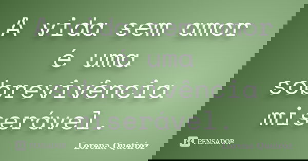 A vida sem amor é uma sobrevivência miserável.... Frase de Lorena Queiróz.