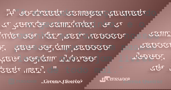 "A estrada começa quando a gente caminha, e o caminho se faz por nossos passos, que sejam passos leves, que sejam livres de todo mal."... Frase de Lorena Queiróz.