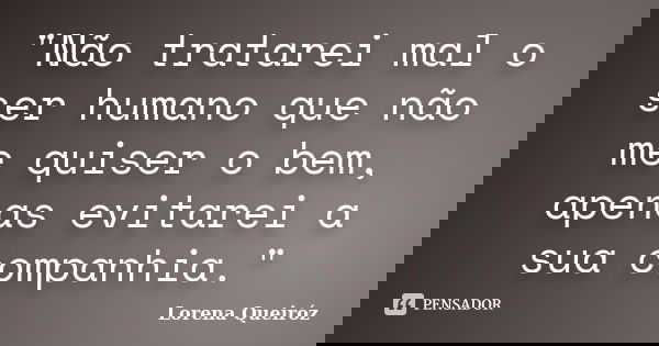 "Não tratarei mal o ser humano que não me quiser o bem, apenas evitarei a sua companhia."... Frase de Lorena Queiróz.