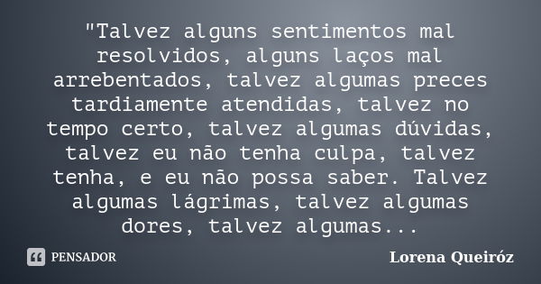 "Talvez alguns sentimentos mal resolvidos, alguns laços mal arrebentados, talvez algumas preces tardiamente atendidas, talvez no tempo certo, talvez alguma... Frase de Lorena Queiróz.