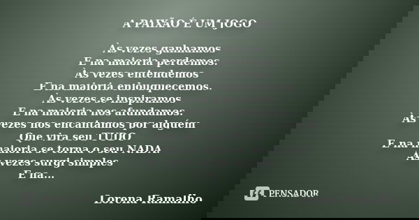 A PAIXÃO É UM JOGO Às vezes ganhamos E na maioria perdemos. Às vezes entendemos E na maioria enlouquecemos. Às vezes se inspiramos E na maioria nos afundamos. À... Frase de Lorena Ramalho.